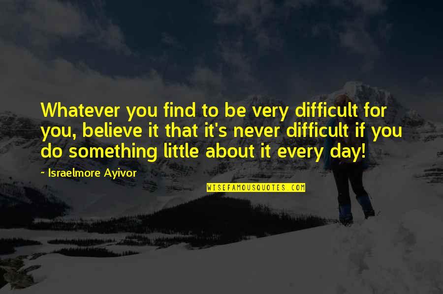 Do A Little More Each Day Quotes By Israelmore Ayivor: Whatever you find to be very difficult for