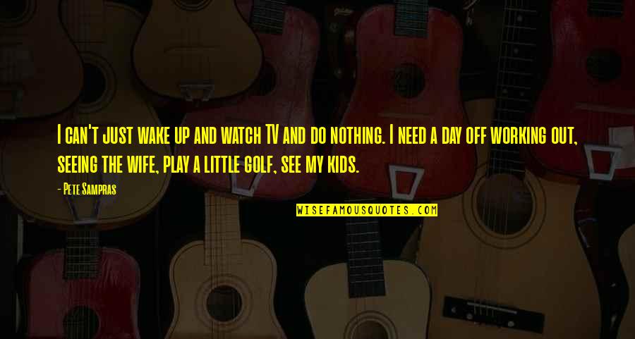 Do A Little More Each Day Quotes By Pete Sampras: I can't just wake up and watch TV Do A Little More Each Day Quotes By Pete Sampras: I can't just wake up and watch TV