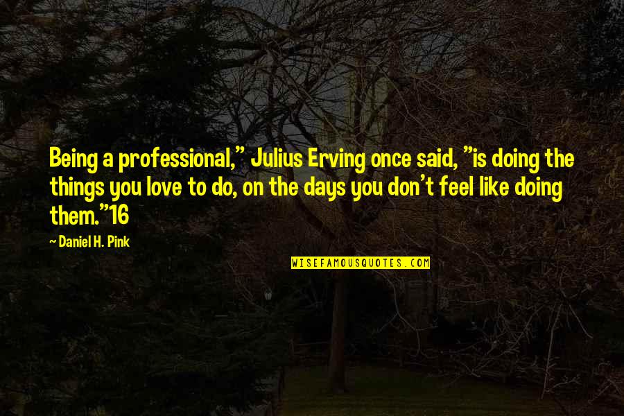 Do All Things With Love Quotes By Daniel H. Pink: Being a professional," Julius Erving once said, "is