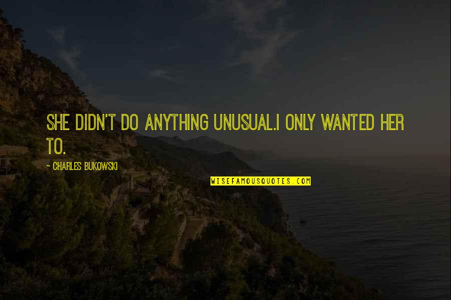 Do Anything For Her Quotes By Charles Bukowski: She didn't do anything unusual.I only wanted her
