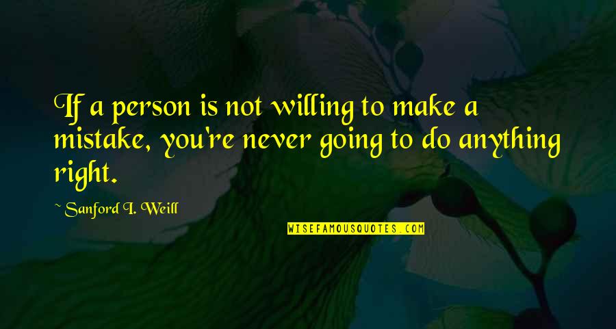 Do Anything Right Quotes By Sanford I. Weill: If a person is not willing to make