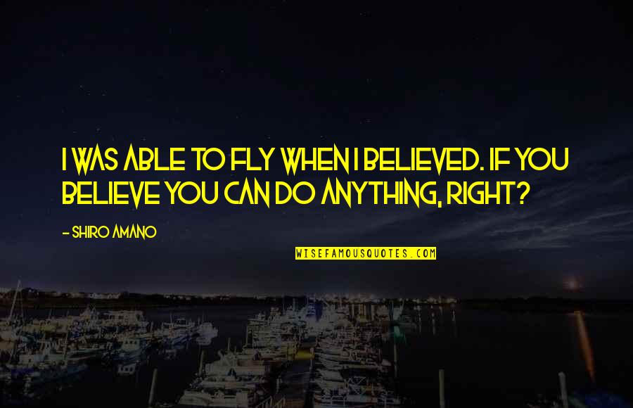 Do Anything Right Quotes By Shiro Amano: I was able to fly when I believed.
