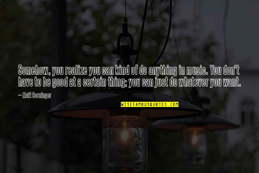 Do Anything You Want Quotes By Matt Berninger: Somehow, you realize you can kind of do Do Anything You Want Quotes By Matt Berninger: Somehow, you realize you can kind of do