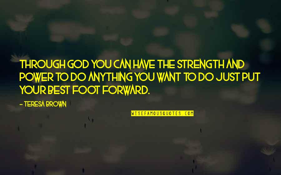 Do Anything You Want Quotes By Teresa Brown: Through God you can have the strength and Do Anything You Want Quotes By Teresa Brown: Through God you can have the strength and