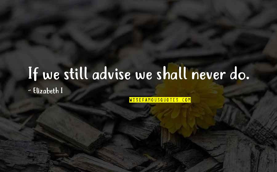 Do As You Preach Quotes By Elizabeth I: If we still advise we shall never do.
