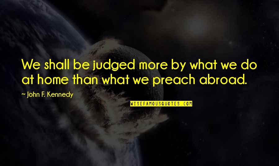 Do As You Preach Quotes By John F. Kennedy: We shall be judged more by what we