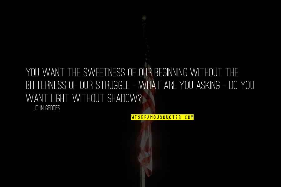 Do Beginnings Quotes By John Geddes: You want the sweetness of our beginning without