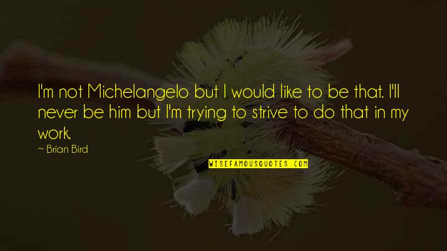 Do Bird Quotes By Brian Bird: I'm not Michelangelo but I would like to Do Bird Quotes By Brian Bird: I'm not Michelangelo but I would like to