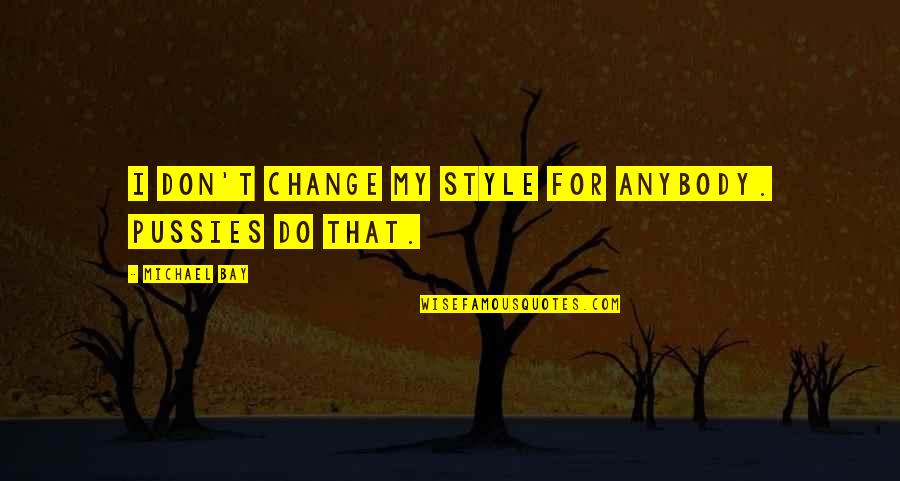 Do Change Quotes By Michael Bay: I don't change my style for anybody. Pussies