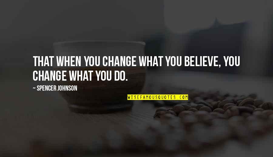 Do Change Quotes By Spencer Johnson: That when you change what you believe, you