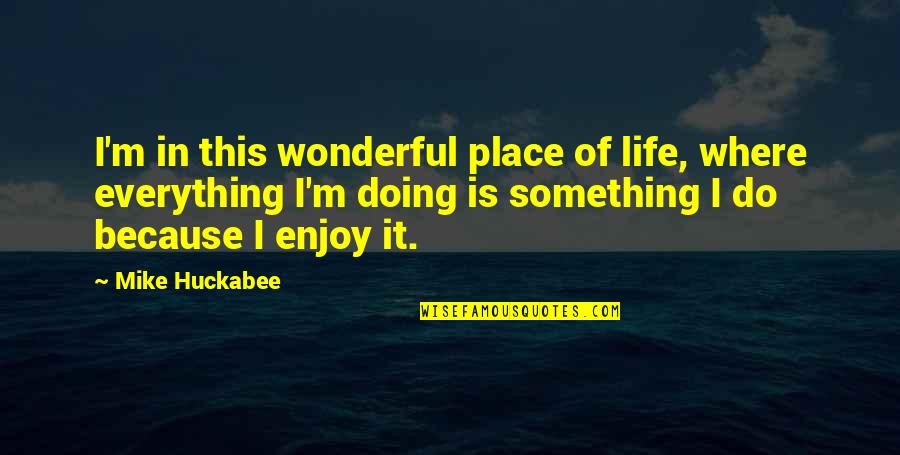 Do Everything In Life Quotes By Mike Huckabee: I'm in this wonderful place of life, where