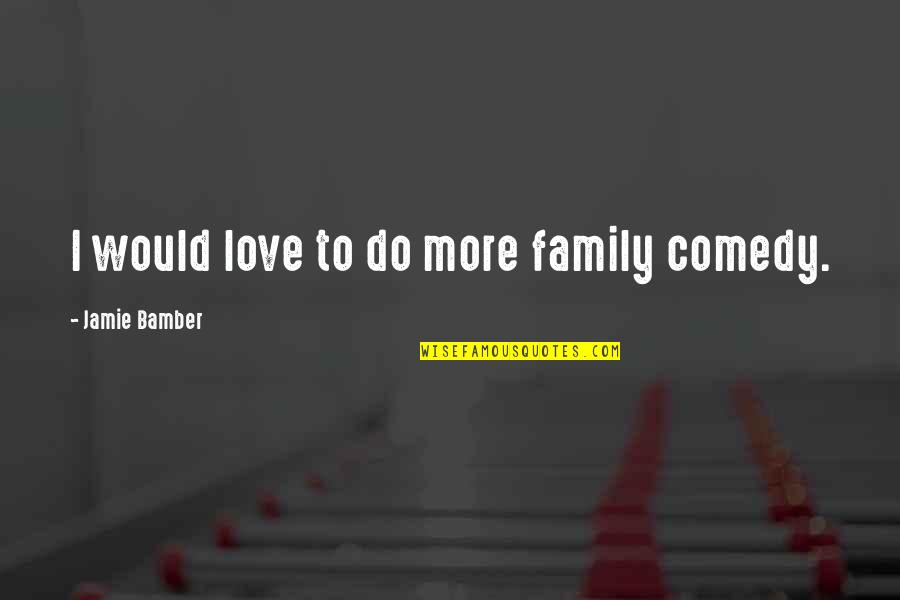 Do Family Quotes By Jamie Bamber: I would love to do more family comedy.