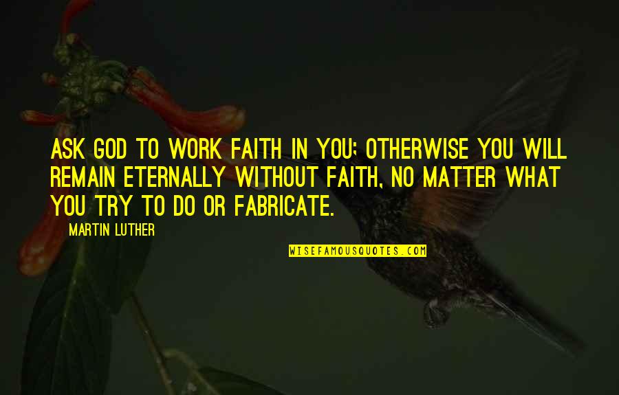 Do God's Work Quotes By Martin Luther: Ask God to work faith in you; otherwise