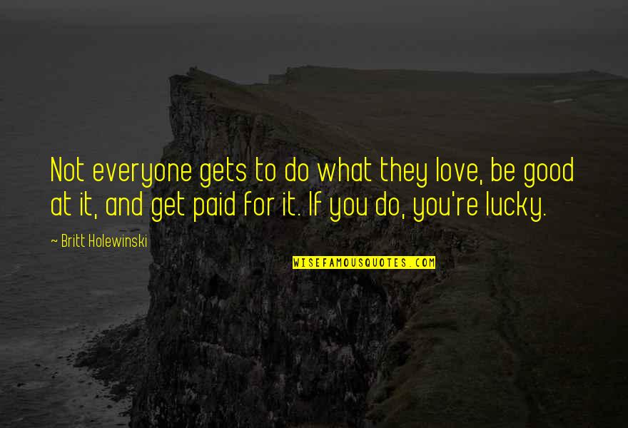 Do Good Be Good Quotes By Britt Holewinski: Not everyone gets to do what they love,