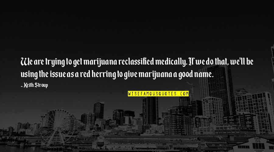 Do Good Get Good Quotes By Keith Stroup: We are trying to get marijuana reclassified medically.