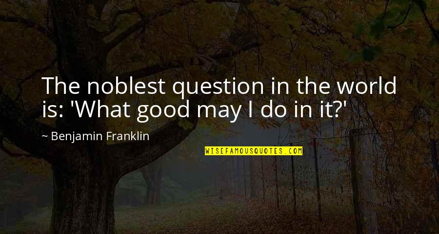 Do Good Others Quotes By Benjamin Franklin: The noblest question in the world is: 'What Do Good Others Quotes By Benjamin Franklin: The noblest question in the world is: 'What