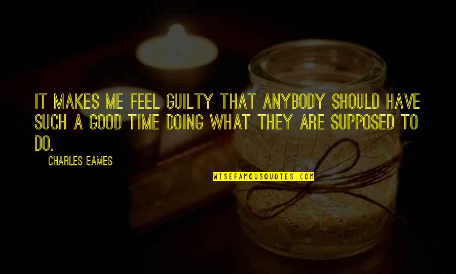 Do Good To Feel Good Quotes By Charles Eames: It makes me feel guilty that anybody should Do Good To Feel Good Quotes By Charles Eames: It makes me feel guilty that anybody should