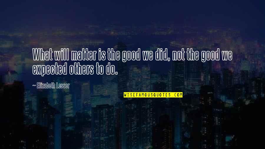 Do Good To Others Quotes By Elizabeth Lesser: What will matter is the good we did,