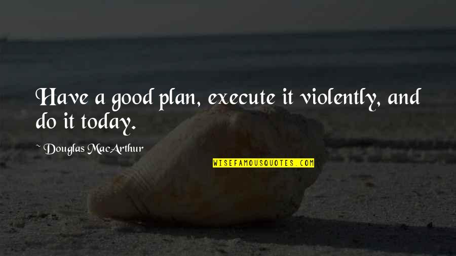 Do Good Today Quotes By Douglas MacArthur: Have a good plan, execute it violently, and