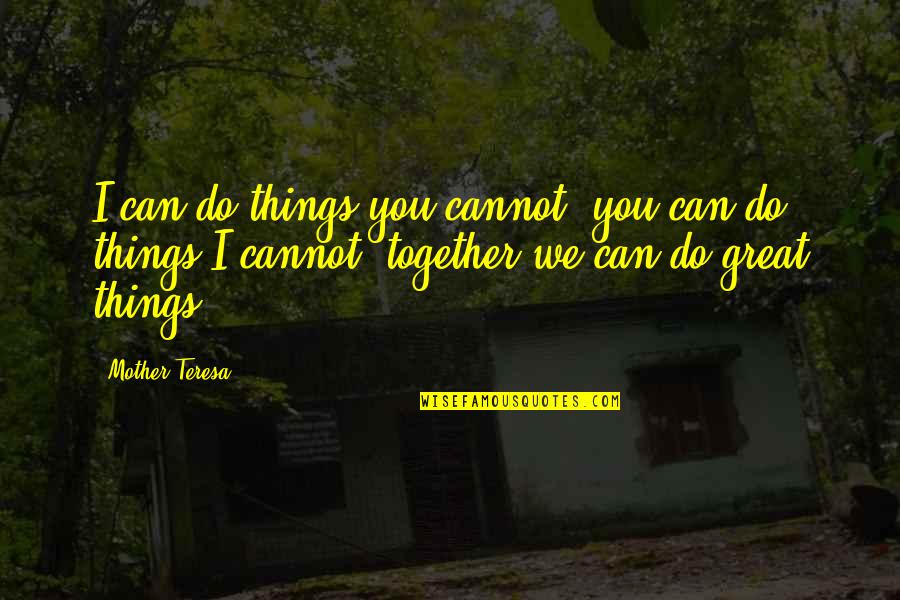 Do Great Things Together Quotes By Mother Teresa: I can do things you cannot, you can Do Great Things Together Quotes By Mother Teresa: I can do things you cannot, you can
