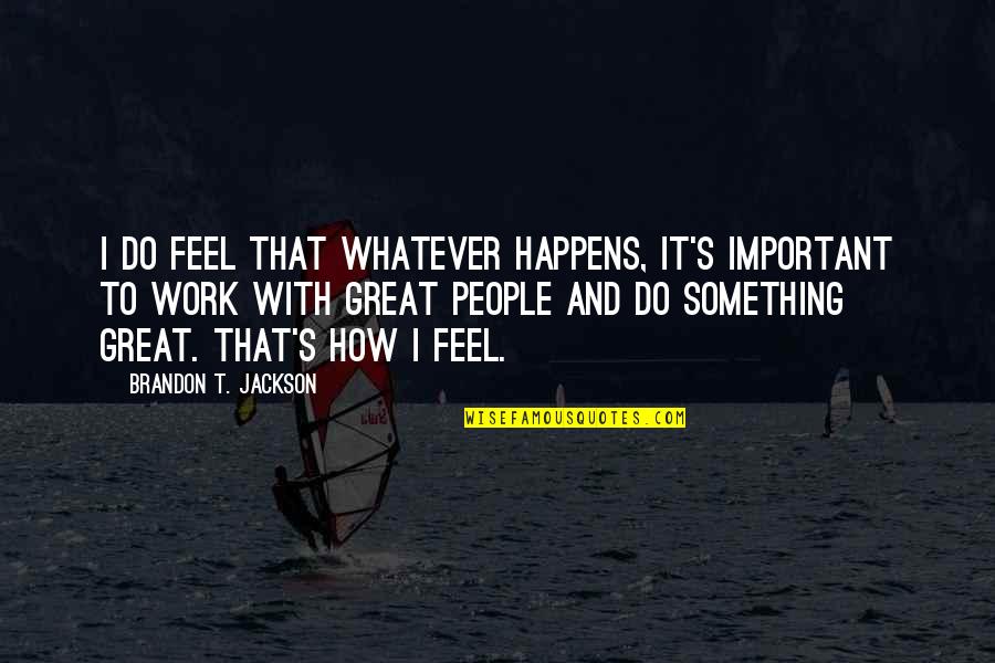 Do Great Work Quotes By Brandon T. Jackson: I do feel that whatever happens, it's important Do Great Work Quotes By Brandon T. Jackson: I do feel that whatever happens, it's important