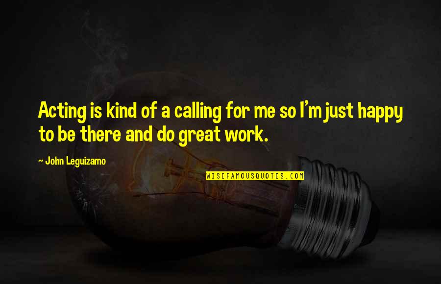 Do Great Work Quotes By John Leguizamo: Acting is kind of a calling for me