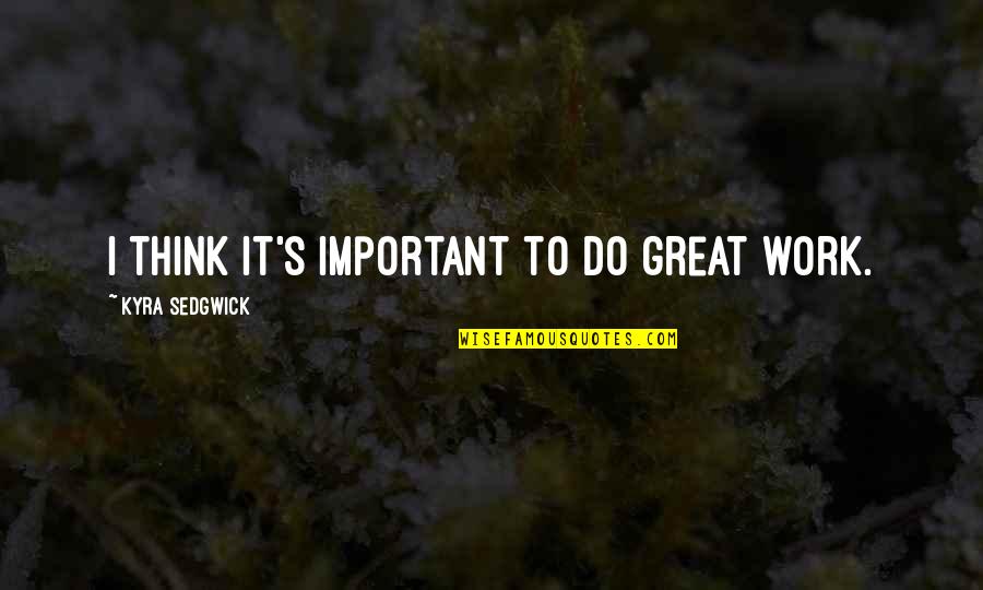 Do Great Work Quotes By Kyra Sedgwick: I think it's important to do great work.