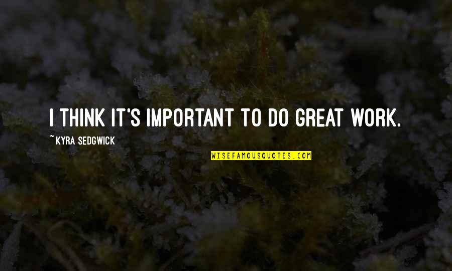 Do Great Work Quotes By Kyra Sedgwick: I think it's important to do great work. Do Great Work Quotes By Kyra Sedgwick: I think it's important to do great work.
