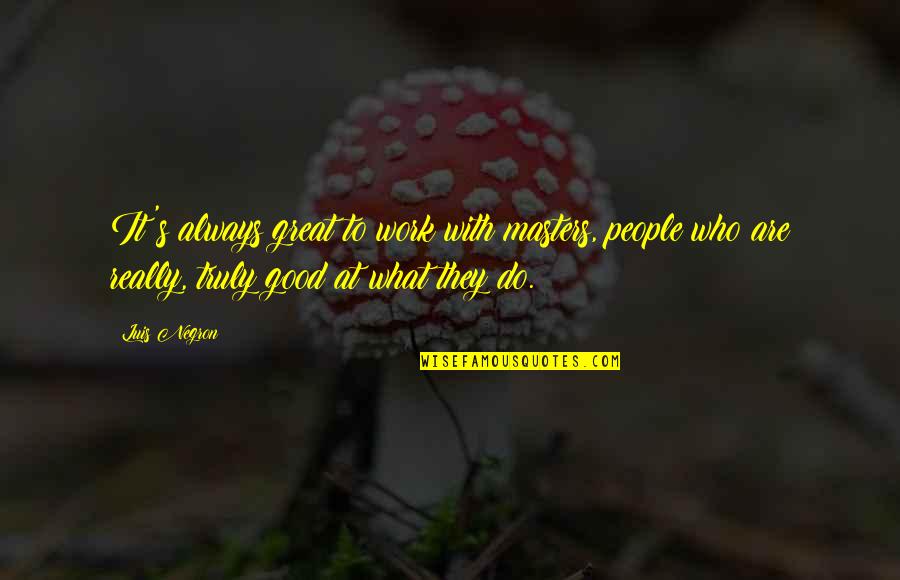 Do Great Work Quotes By Luis Negron: It's always great to work with masters, people Do Great Work Quotes By Luis Negron: It's always great to work with masters, people