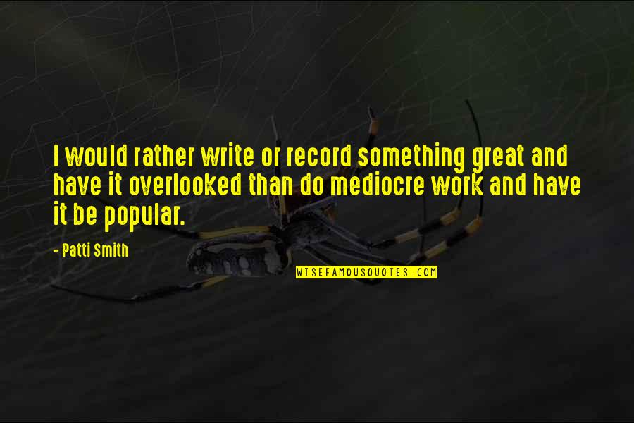 Do Great Work Quotes By Patti Smith: I would rather write or record something great