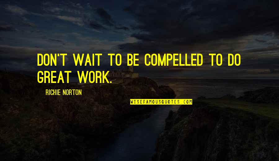 Do Great Work Quotes By Richie Norton: Don't wait to be compelled to do great