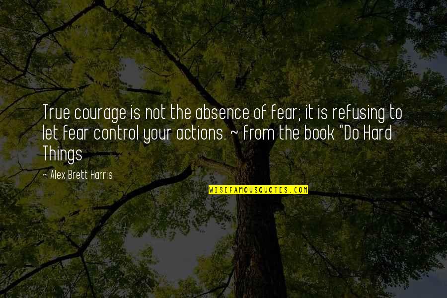 Do Hard Things Alex Harris Quotes By Alex Brett Harris: True courage is not the absence of fear; Do Hard Things Alex Harris Quotes By Alex Brett Harris: True courage is not the absence of fear;
