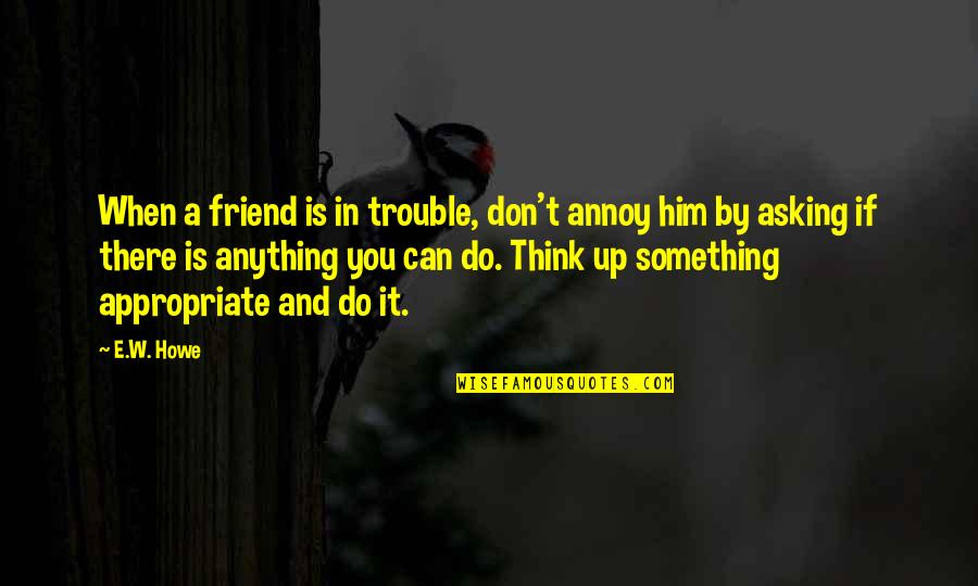 Do I Annoy You Quotes By E.W. Howe: When a friend is in trouble, don't annoy Do I Annoy You Quotes By E.W. Howe: When a friend is in trouble, don't annoy