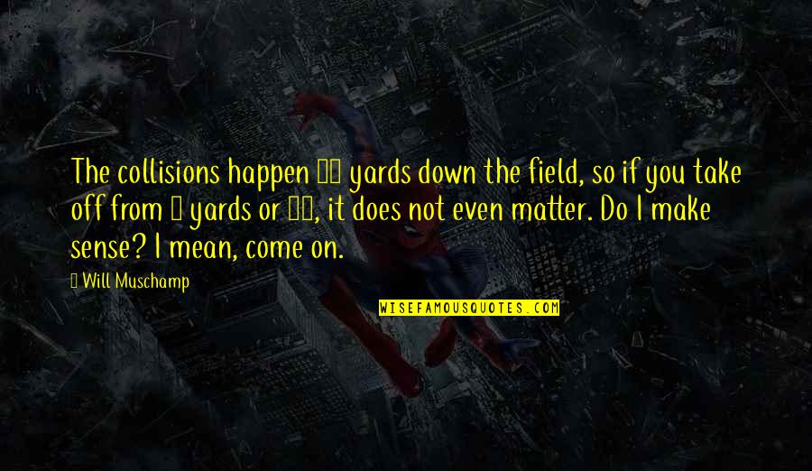 Do I Even Matter Quotes By Will Muschamp: The collisions happen 40 yards down the field, Do I Even Matter Quotes By Will Muschamp: The collisions happen 40 yards down the field,