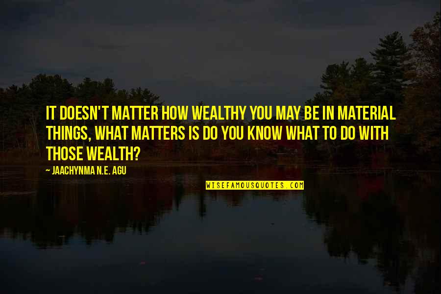 Do I Even Matter To You Quotes By Jaachynma N.E. Agu: It doesn't matter how wealthy you may be
