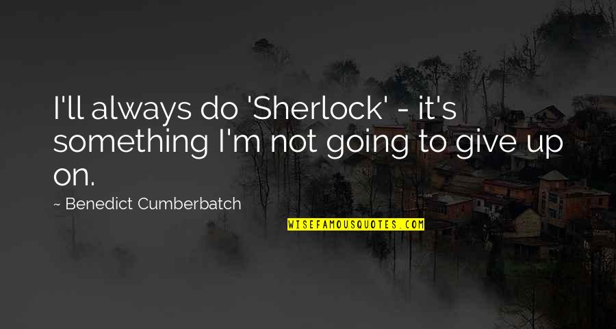 Do I Give Up Quotes By Benedict Cumberbatch: I'll always do 'Sherlock' - it's something I'm Do I Give Up Quotes By Benedict Cumberbatch: I'll always do 'Sherlock' - it's something I'm