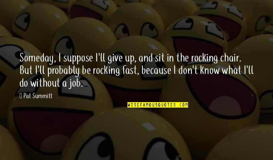 Do I Give Up Quotes By Pat Summitt: Someday, I suppose I'll give up, and sit Do I Give Up Quotes By Pat Summitt: Someday, I suppose I'll give up, and sit