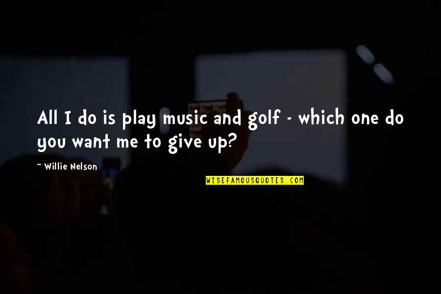 Do I Give Up Quotes By Willie Nelson: All I do is play music and golf