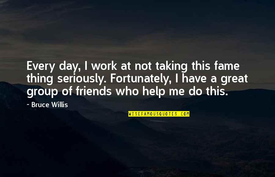 Do I Have Friends Quotes By Bruce Willis: Every day, I work at not taking this Do I Have Friends Quotes By Bruce Willis: Every day, I work at not taking this