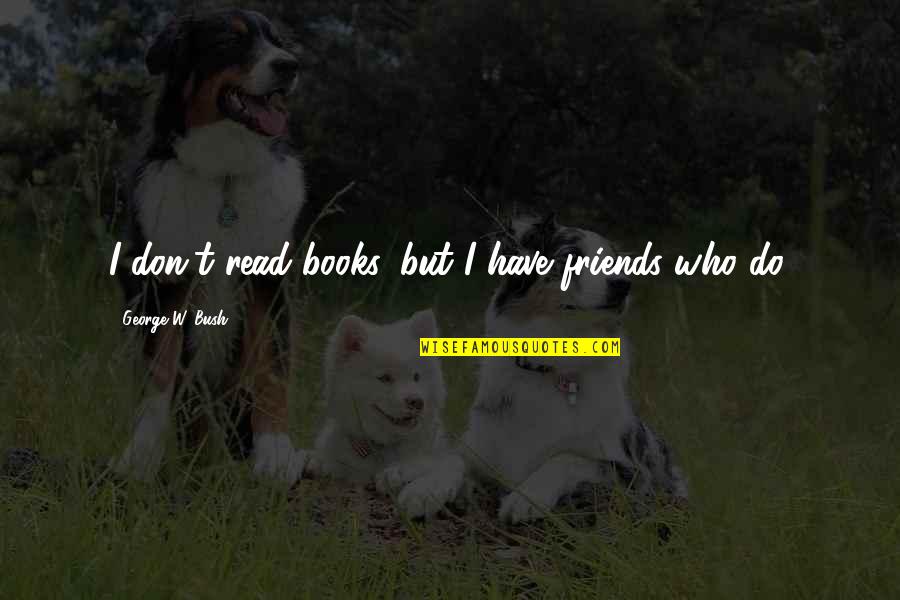 Do I Have Friends Quotes By George W. Bush: I don't read books, but I have friends Do I Have Friends Quotes By George W. Bush: I don't read books, but I have friends
