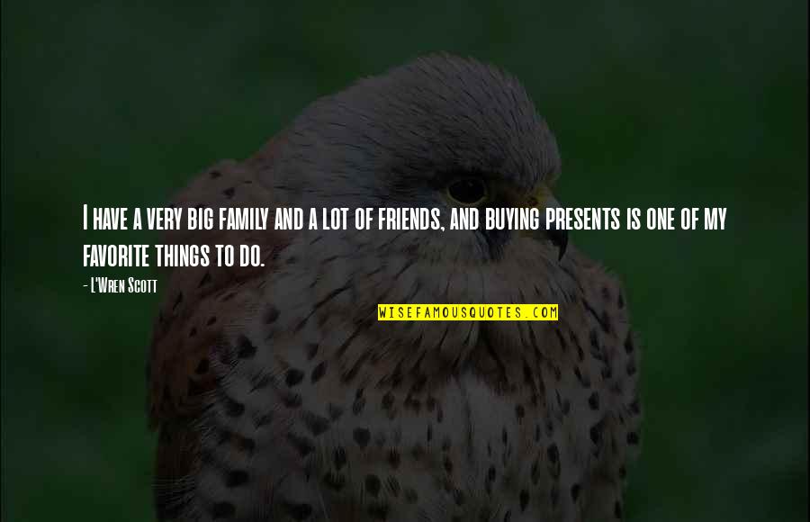 Do I Have Friends Quotes By L'Wren Scott: I have a very big family and a Do I Have Friends Quotes By L'Wren Scott: I have a very big family and a