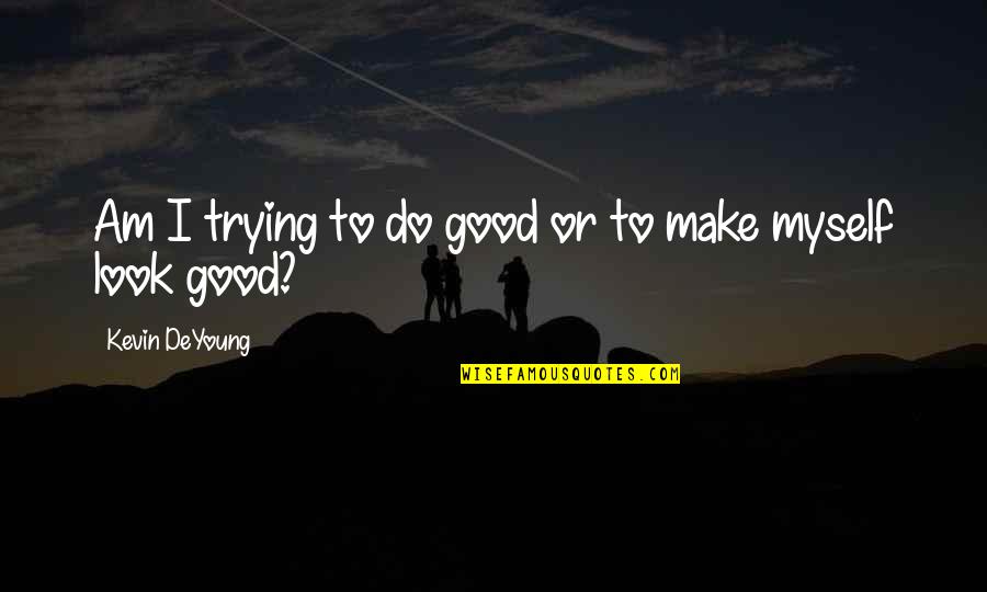 Do I Look Good Quotes By Kevin DeYoung: Am I trying to do good or to