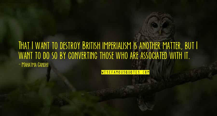 Do I Matter Quotes By Mahatma Gandhi: That I want to destroy British imperialism is Do I Matter Quotes By Mahatma Gandhi: That I want to destroy British imperialism is