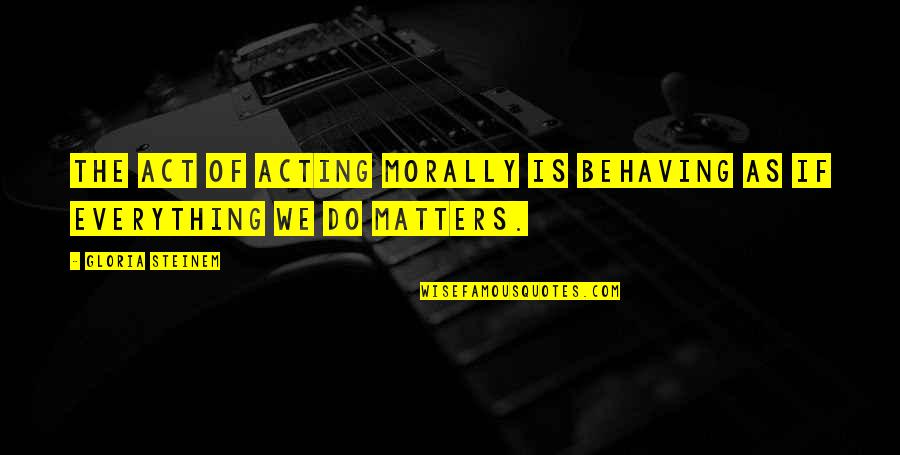 Do I Really Matter Quotes By Gloria Steinem: The act of acting morally is behaving as