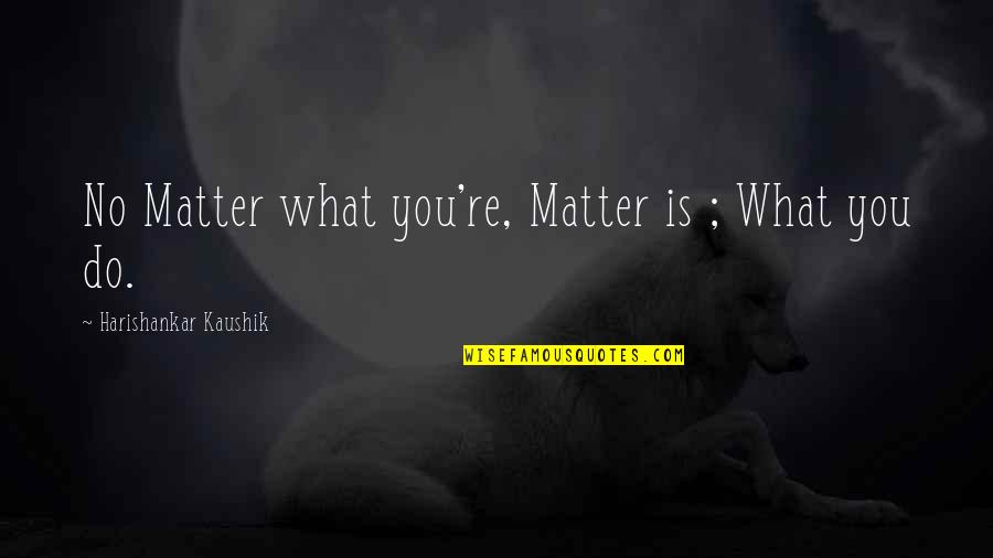 Do I Really Matter Quotes By Harishankar Kaushik: No Matter what you're, Matter is ; What