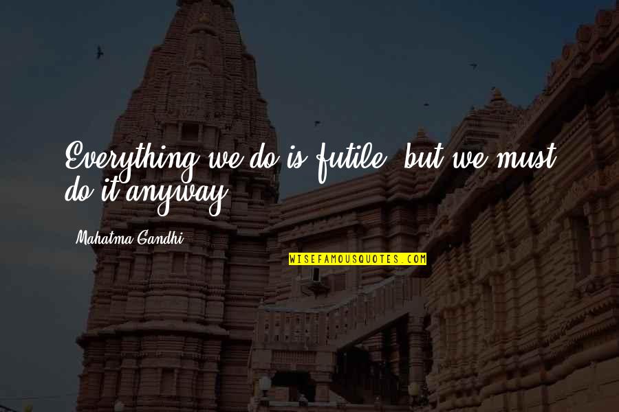 Do It Anyway Quotes By Mahatma Gandhi: Everything we do is futile, but we must