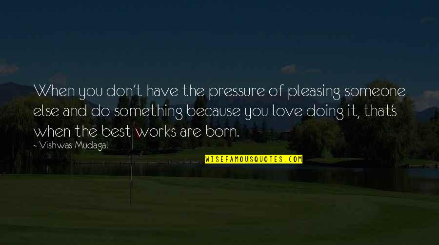 Do It Because You Love It Quotes By Vishwas Mudagal: When you don't have the pressure of pleasing Do It Because You Love It Quotes By Vishwas Mudagal: When you don't have the pressure of pleasing