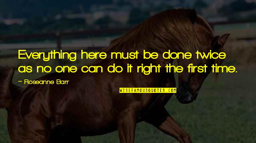 Do It First Quotes By Roseanne Barr: Everything here must be done twice as no