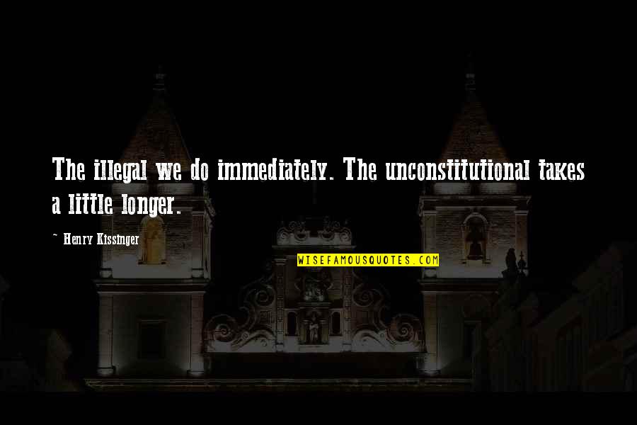 Do It Immediately Quotes By Henry Kissinger: The illegal we do immediately. The unconstitutional takes