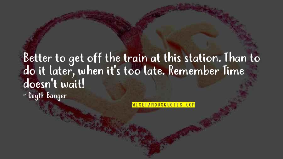 Do It Now Remember It Later Quotes By Deyth Banger: Better to get off the train at this